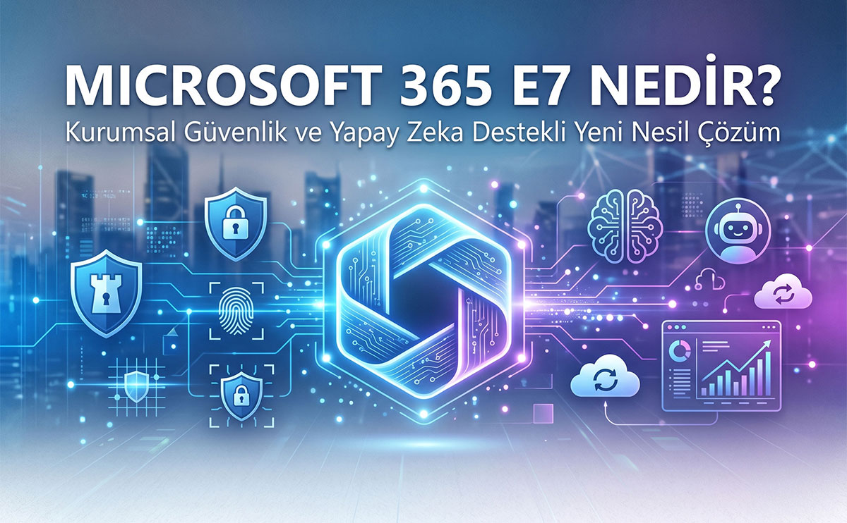 Microsoft 365 E7 Nedir? Kurumsal Güvenlik ve Yapay Zeka Destekli Yeni Nesil Çözüm